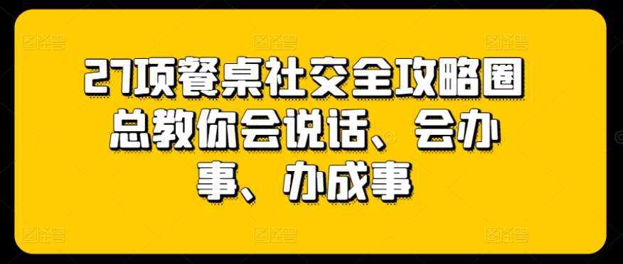 27项餐桌社交全攻略圈总教你会说话、会办事、办成事-泰戈创艺资源库