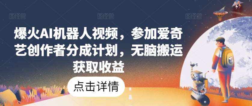 爆火AI机器人视频，参加爱奇艺创作者分成计划，无脑搬运获取收益【揭秘】-泰戈创艺资源库