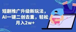 短剧推广升级新玩法，AI一键二创去重，轻松月入2w+【揭秘】-泰戈创艺资源库