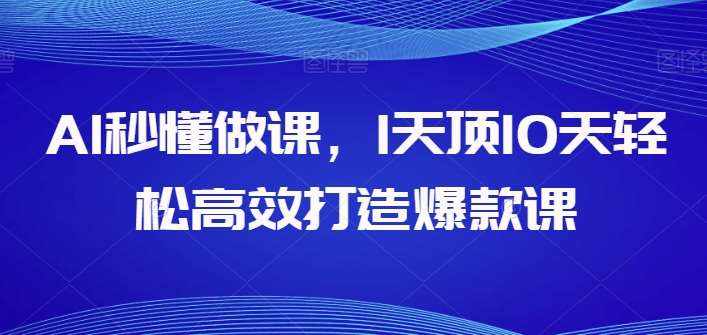 AI秒懂做课，1天顶10天轻松高效打造爆款课-泰戈创艺资源库