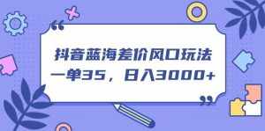 （11274期）抖音蓝海差价风口玩法，一单35，日入3000+-泰戈创艺资源库