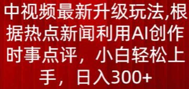中视频最新升级玩法，根据热点新闻利用AI创作时事点评，日入300+【揭秘】-泰戈创艺资源库