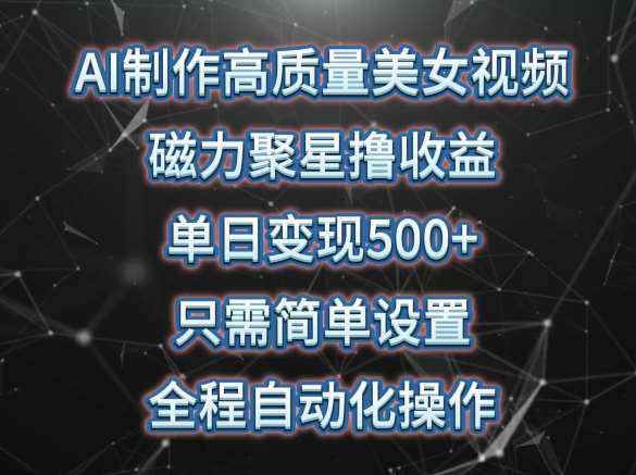 AI制作高质量美女视频，磁力聚星撸收益，单日变现500+，只需简单设置，全程自动化操作【揭秘】-泰戈创艺资源库