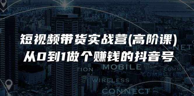 短视频带货实战营(高阶课)，从0到1做个赚钱的抖音号（17节课）-泰戈创艺资源库