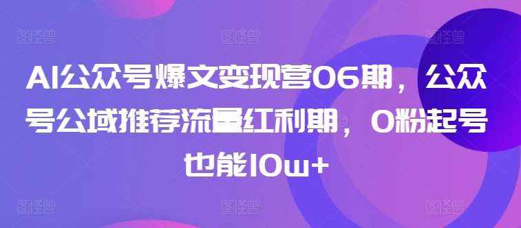 AI公众号爆文变现营06期，公众号公域推荐流量红利期，0粉起号也能10w+-泰戈创艺资源库