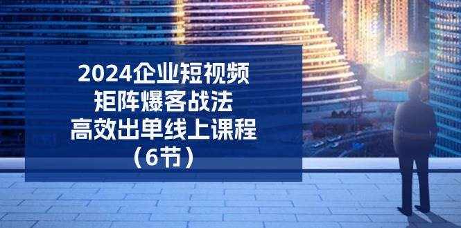 （11285期）2024企业-短视频-矩阵 爆客战法，高效出单线上课程（6节）-泰戈创艺资源库