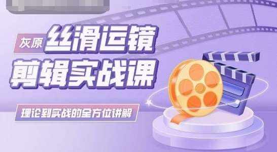 灰原丝滑运镜剪辑实战课，理论到实践的全方位讲解-泰戈创艺资源库