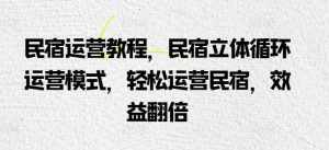 民宿运营教程，民宿立体循环运营模式，轻松运营民宿，效益翻倍-泰戈创艺资源库