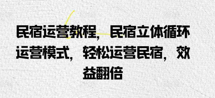 民宿运营教程，民宿立体循环运营模式，轻松运营民宿，效益翻倍-泰戈创艺资源库