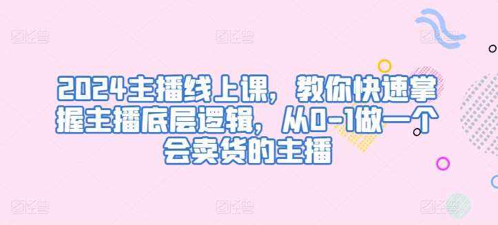 2024主播线上课，教你快速掌握主播底层逻辑，从0-1做一个会卖货的主播-泰戈创艺资源库