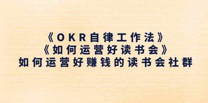 （11208期）《OKR自律工作法》＋《如何运营好读书会》如何运营好赚钱的读书会社群-泰戈创艺资源库