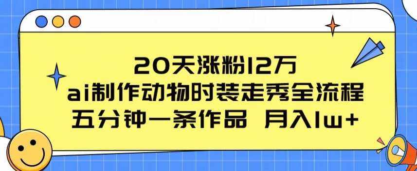20天涨粉12万，ai制作动物时装走秀全流程，五分钟一条作品，流量大【揭秘】-泰戈创艺资源库
