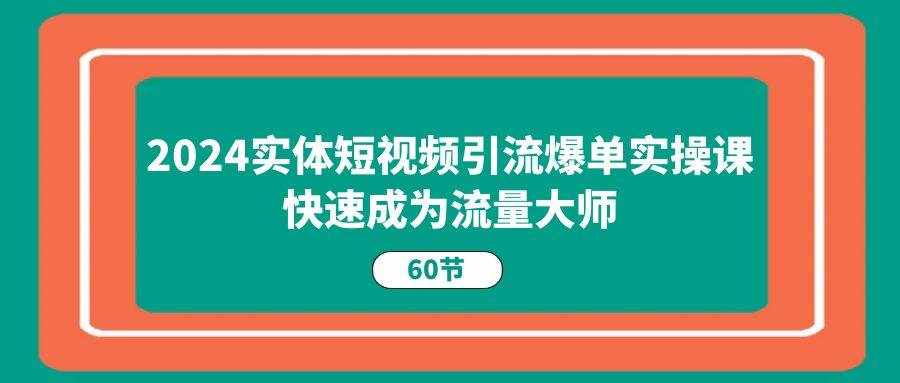 2024实体短视频引流爆单实操课，快速成为流量大师（60节）-泰戈创艺资源库