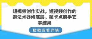 短视频创作实战，短视频创作的道法术器修底层，破卡点磨手艺拿结果-泰戈创艺资源库