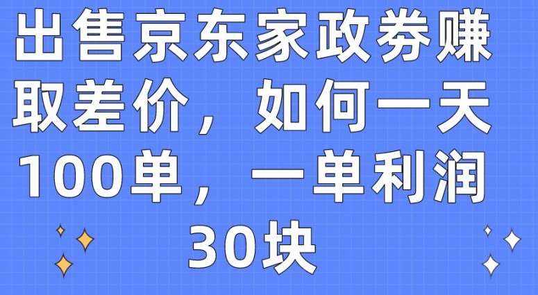 出售京东家政劵赚取差价，如何一天100单，一单利润30块【揭秘】-泰戈创艺资源库