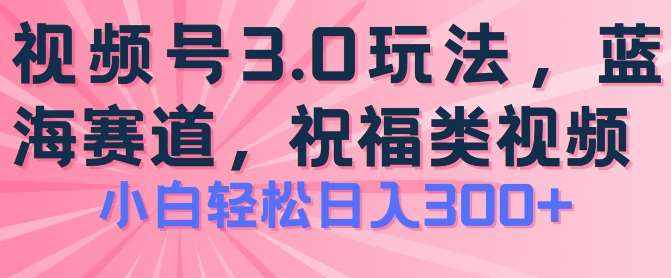 2024视频号蓝海项目，祝福类玩法3.0，操作简单易上手，日入300+【揭秘】-泰戈创艺资源库