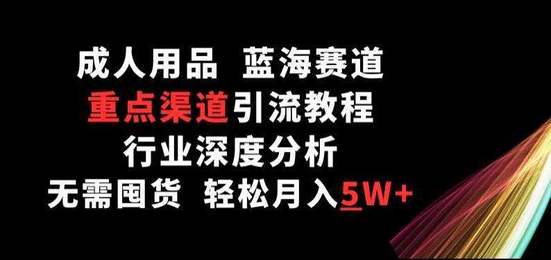 成人用品,蓝海赛道,重点渠道引流教程,行业深度分析,无需囤货,轻松月入5W+【揭秘】-泰戈创艺资源库