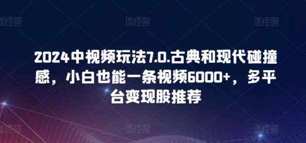 2024中视频玩法7.0.古典和现代碰撞感，小白也能一条视频6000+，多平台变现【揭秘】-泰戈创艺资源库