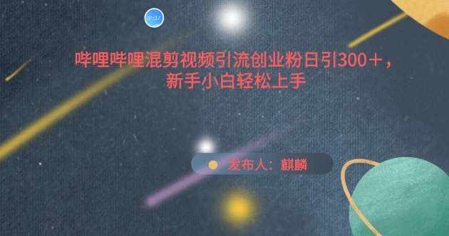哔哩哔哩混剪视频引流创业粉日引300+，新手小白轻松上手【揭秘】-泰戈创艺资源库