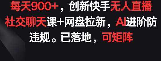 每天900+，创新快手无人直播社交聊天课+网盘拉新，AI进阶防违规 已落地 可矩阵【揭秘】-泰戈创艺资源库