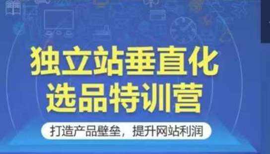独立站垂直化选品特训营，打造产品壁垒，提升网站利润-泰戈创艺资源库