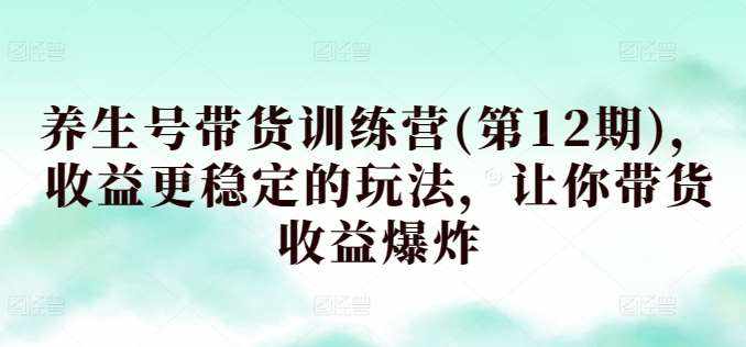 养生号带货训练营(第12期)，收益更稳定的玩法，让你带货收益爆炸-泰戈创艺资源库