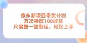 （11300期）京东新项目带货计划，万次播放100收益，只需要一键搬运，轻松上手-泰戈创艺资源库