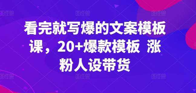 看完就写爆的文案模板课，20+爆款模板  涨粉人设带货-泰戈创艺资源库