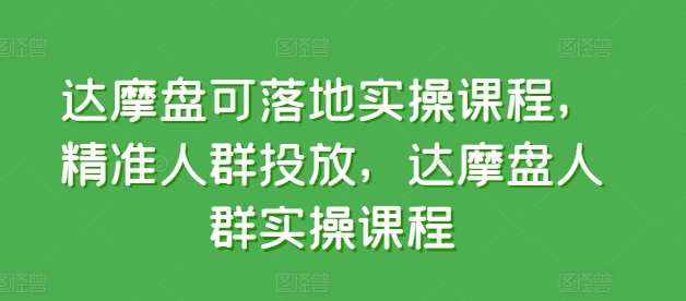 达摩盘可落地实操课程，精准人群投放，达摩盘人群实操课程-泰戈创艺资源库