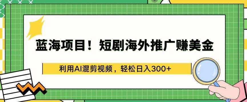 蓝海项目!短剧海外推广赚美金，利用AI混剪视频，轻松日入300+【揭秘】-泰戈创艺资源库