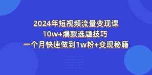 （11299期）2024年短视频-流量变现课：10w+爆款选题技巧 一个月快速做到1w粉+变现秘籍-泰戈创艺资源库