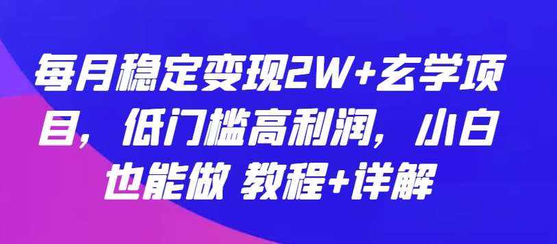 每月稳定变现2W+玄学项目，低门槛高利润，小白也能做 教程+详解【揭秘】-泰戈创艺资源库