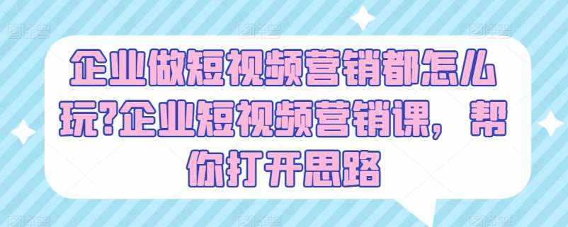 企业做短视频营销都怎么玩?企业短视频营销课，帮你打开思路-泰戈创艺资源库