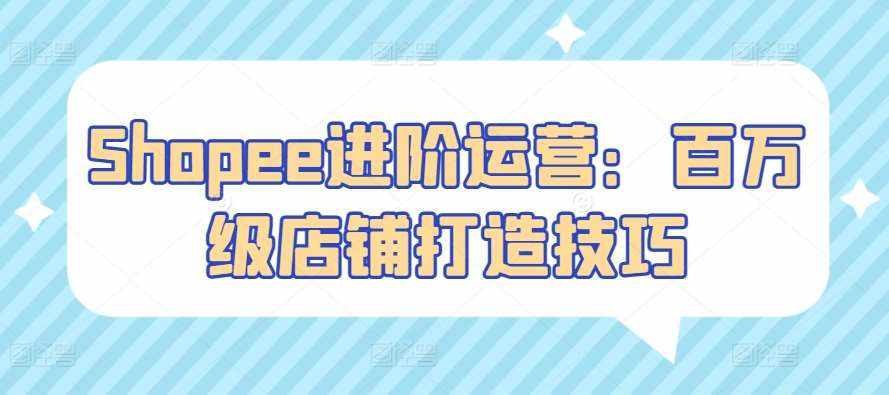 Shopee进阶运营：百万级店铺打造技巧-泰戈创艺资源库