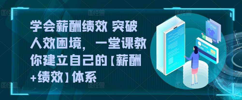 学会薪酬绩效 突破人效困境，​一堂课教你建立自己的【薪酬+绩效】体系-泰戈创艺资源库
