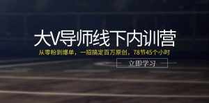 （11261期）大V导师线下内训营：从零粉到爆单，一招搞定百万原创，78节45个小时-泰戈创艺资源库