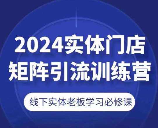 2024实体门店矩阵引流训练营，线下实体老板学习必修课-泰戈创艺资源库