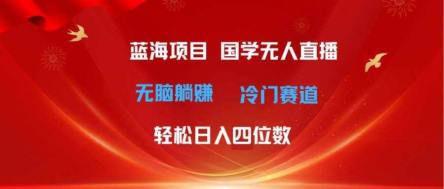 （11232期）超级蓝海项目 国学无人直播日入四位数 无脑躺赚冷门赛道 最新玩法-泰戈创艺资源库