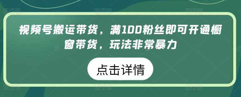 视频号搬运带货，满100粉丝即可开通橱窗带货，玩法非常暴力【揭秘】-泰戈创艺资源库