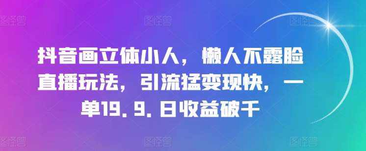 抖音画立体小人，懒人不露脸直播玩法，引流猛变现快，一单19.9.日收益破千【揭秘】-泰戈创艺资源库