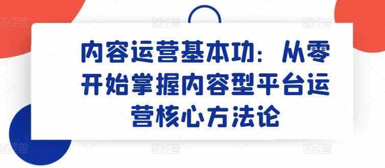 内容运营基本功：从零开始掌握内容型平台运营核心方法论-泰戈创艺资源库