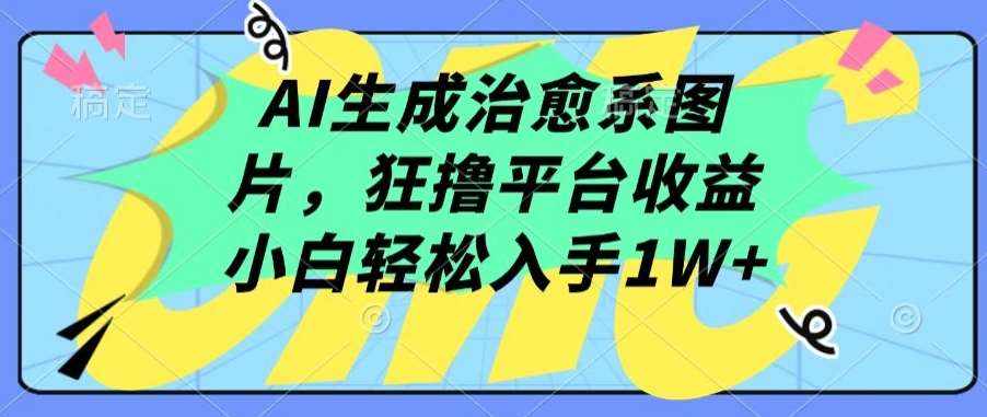 AI生成治愈系图片，狂撸平台收益，小白轻松入手1W+【揭秘】-泰戈创艺资源库
