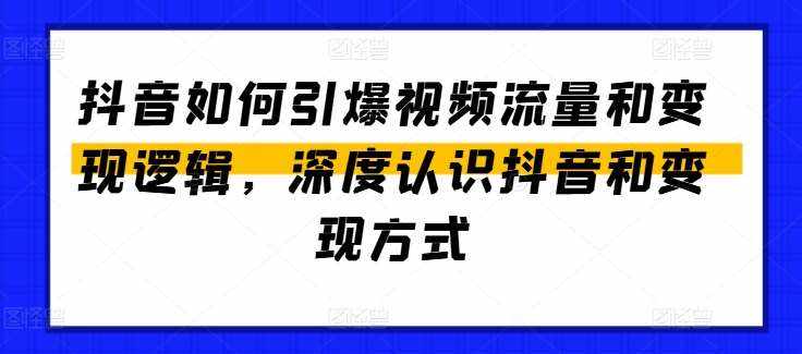 抖音如何引爆视频流量和变现逻辑，深度认识抖音和变现方式-泰戈创艺资源库