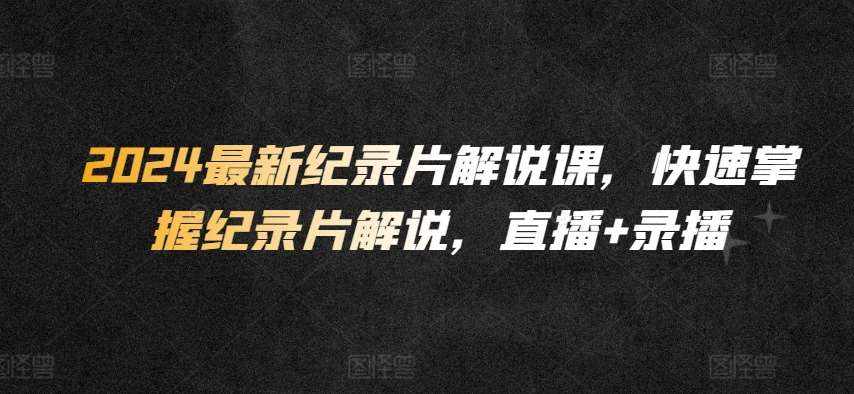 2024最新纪录片解说课,快速掌握纪录片解说,直播+录播-泰戈创艺资源库