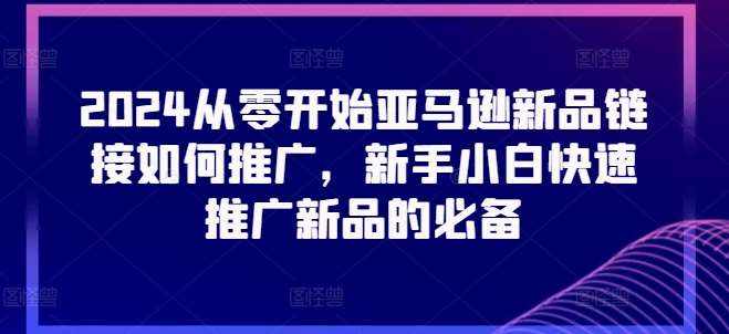 2024从零开始亚马逊新品链接如何推广，新手小白快速推广新品的必备-泰戈创艺资源库