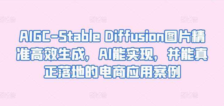 AIGC-Stable Diffusion图片精准高效生成，AI能实现，并能真正落地的电商应用案例-泰戈创艺资源库