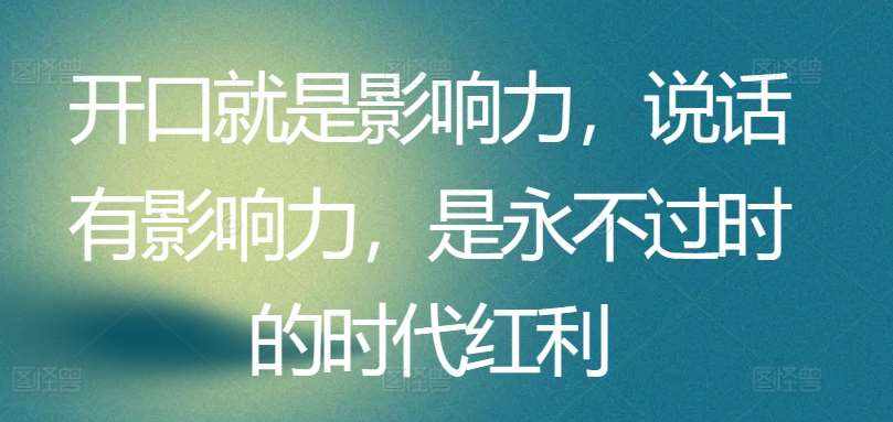 开口就是影响力，说话有影响力，是永不过时的时代红利-泰戈创艺资源库