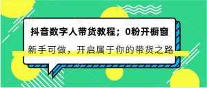 抖音数字人带货教程：0粉开橱窗 新手可做 开启属于你的带货之路-泰戈创艺资源库