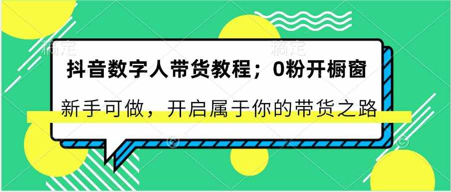 抖音数字人带货教程：0粉开橱窗 新手可做 开启属于你的带货之路-泰戈创艺资源库