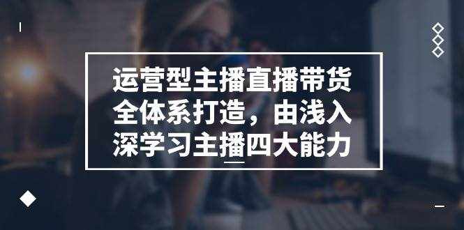 （11214期）运营型 主播直播带货全体系打造，由浅入深学习主播四大能力（9节）-泰戈创艺资源库